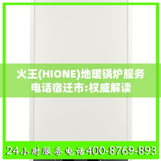 火王(HIONE)地暖锅炉服务电话宿迁市:权威解读