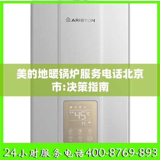 美的地暖锅炉服务电话北京市:决策指南