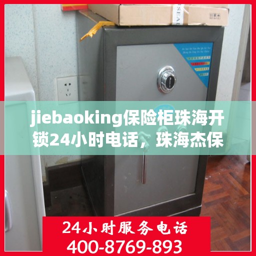 jiebaoking保险柜珠海开锁24小时电话，珠海杰保开保险柜锁服务，全天候24小时开锁热线