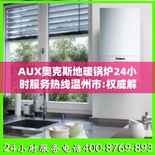 AUX奥克斯地暖锅炉24小时服务热线温州市:权威解读