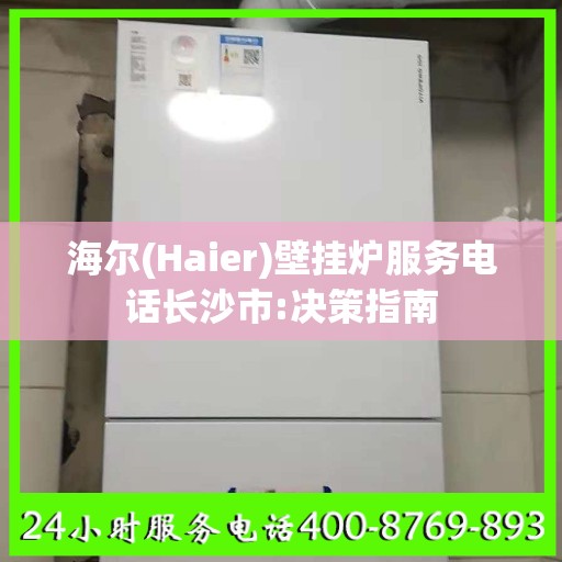 海尔(Haier)壁挂炉服务电话长沙市:决策指南