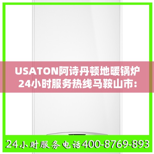 USATON阿诗丹顿地暖锅炉24小时服务热线马鞍山市:权威解读