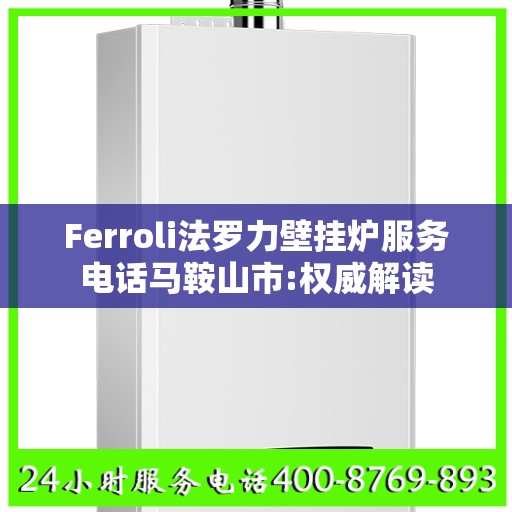 Ferroli法罗力壁挂炉服务电话马鞍山市:权威解读