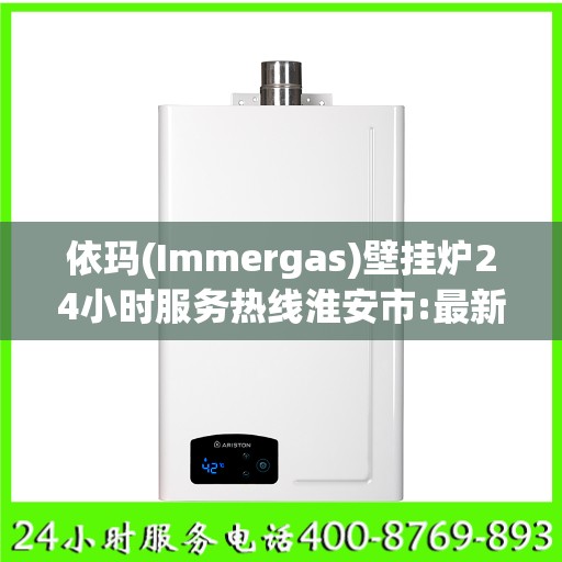 依玛(Immergas)壁挂炉24小时服务热线淮安市:最新权威推荐