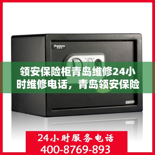 领安保险柜青岛维修24小时维修电话，青岛领安保险柜全天候维修服务热线