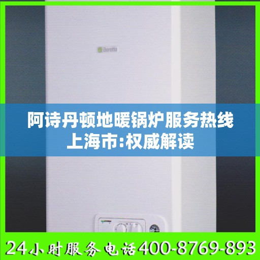 阿诗丹顿地暖锅炉服务热线上海市:权威解读
