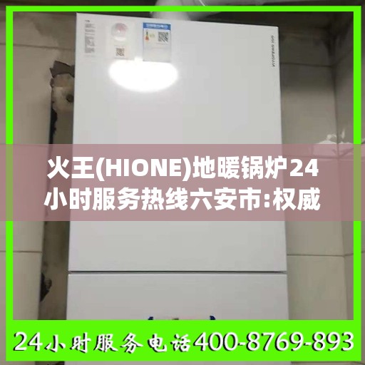 火王(HIONE)地暖锅炉24小时服务热线六安市:权威信息