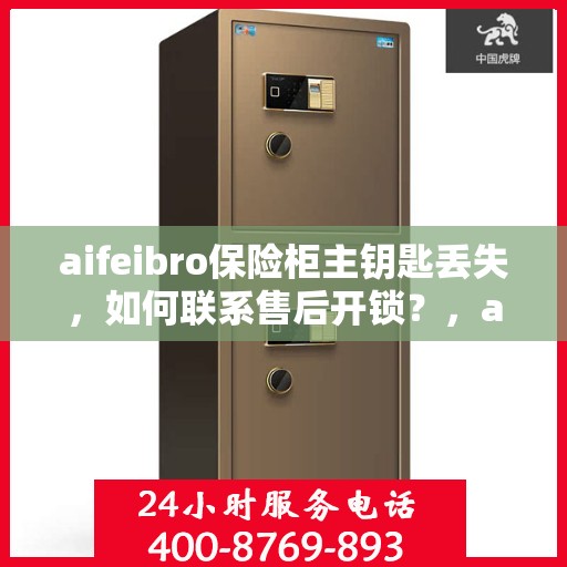 aifeibro保险柜主钥匙丢失，如何联系售后开锁？，aifeibro保险柜主钥匙遗失，售后开锁流程及联系方式指南
