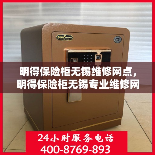 明得保险柜无锡维修网点，明得保险柜无锡专业维修网点服务指南