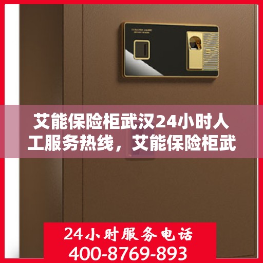 艾能保险柜武汉24小时人工服务热线，艾能保险柜武汉全天候人工服务热线支持，专业解答您的疑问