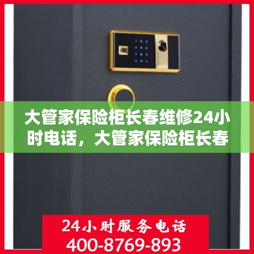 大管家保险柜长春维修24小时电话，大管家保险柜长春紧急维修热线全天候服务