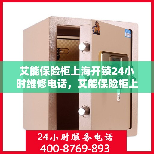 艾能保险柜上海开锁24小时维修电话，艾能保险柜上海全天候开锁维修服务热线