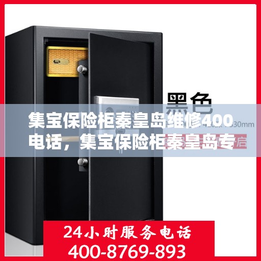 集宝保险柜秦皇岛维修400电话，集宝保险柜秦皇岛专业维修服务热线，快速响应您的维修需求