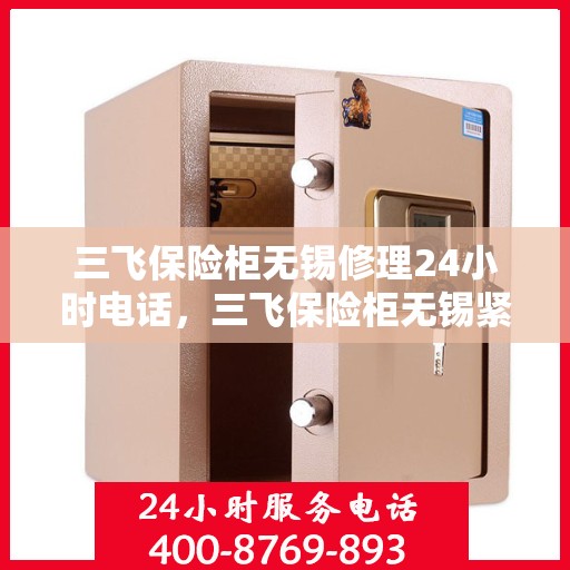 三飞保险柜无锡修理24小时电话，三飞保险柜无锡紧急维修热线全天候服务