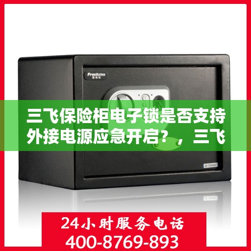 三飞保险柜电子锁是否支持外接电源应急开启？，三飞保险柜电子锁外接电源应急开启功能解析