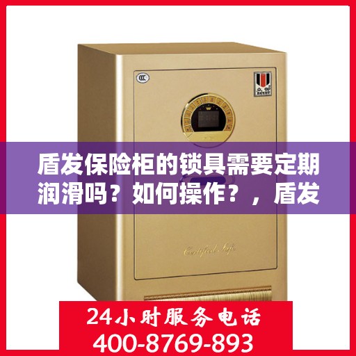 盾发保险柜的锁具需要定期润滑吗？如何操作？，盾发保险柜锁具的定期润滑与维护操作指南