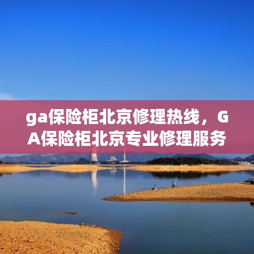 ga保险柜北京修理热线，GA保险柜北京专业修理服务热线