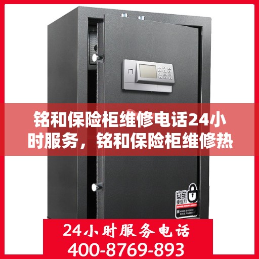 铭和保险柜维修电话24小时服务，铭和保险柜维修热线全天候服务，专业解决您的安全锁事问题