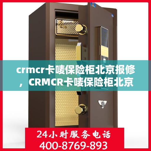 crmcr卡唛保险柜北京报修，CRMCR卡唛保险柜北京报修服务详解