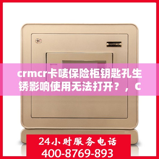 crmcr卡唛保险柜钥匙孔生锈影响使用无法打开？，CRMCR保险柜钥匙孔生锈导致使用难题，解决方法大解析