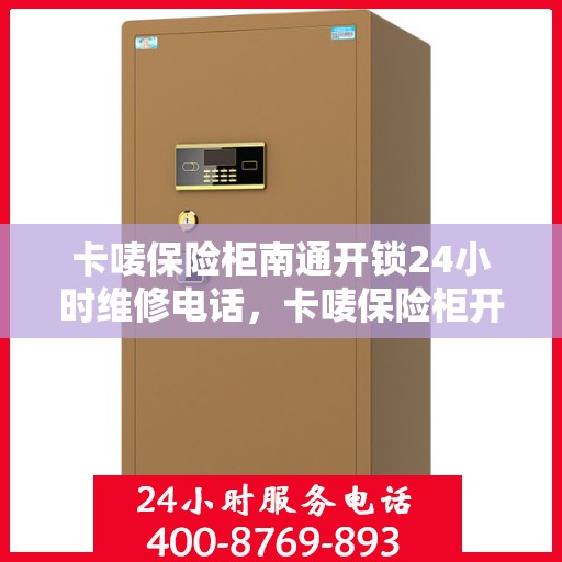 卡唛保险柜南通开锁24小时维修电话，卡唛保险柜开锁维修服务热线全天候响应，南通地区专业开锁维修电话发布