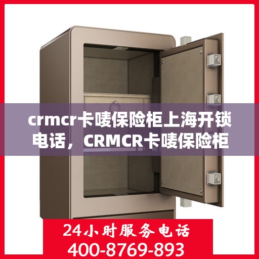 crmcr卡唛保险柜上海开锁电话，CRMCR卡唛保险柜上海紧急开锁服务热线