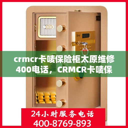crmcr卡唛保险柜太原维修400电话，CRMCR卡唛保险柜太原维修服务热线揭秘，专业维修，一键解决您的保险柜问题！