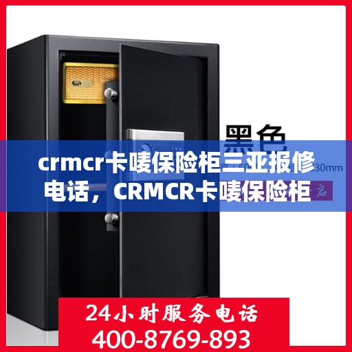 crmcr卡唛保险柜三亚报修电话，CRMCR卡唛保险柜三亚服务热线及报修电话全攻略