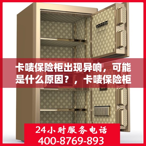 卡唛保险柜出现异响，可能是什么原因？，卡唛保险柜异响探秘，原因解析与应对之策