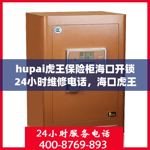 hupai虎王保险柜海口开锁24小时维修电话，海口虎王保险柜开锁维修热线全天候服务，专业保障安全无忧