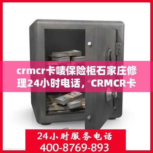 crmcr卡唛保险柜石家庄修理24小时电话，CRMCR卡唛保险柜石家庄紧急修理热线全天候服务