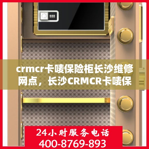 crmcr卡唛保险柜长沙维修网点，长沙CRMCR卡唛保险柜专业维修网点，保险柜服务一站式解决