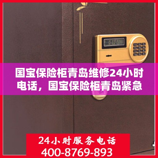 国宝保险柜青岛维修24小时电话，国宝保险柜青岛紧急维修热线全天候服务
