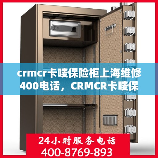 crmcr卡唛保险柜上海维修400电话，CRMCR卡唛保险柜上海维修服务热线400专业团队为您解答
