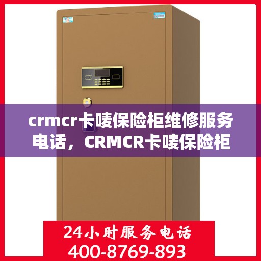 crmcr卡唛保险柜维修服务电话，CRMCR卡唛保险柜专业维修服务热线