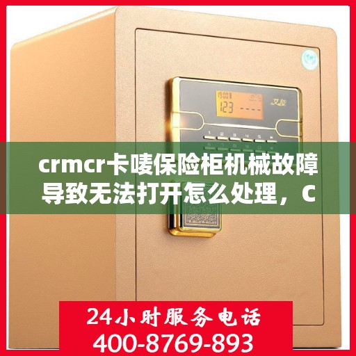 crmcr卡唛保险柜机械故障导致无法打开怎么处理，CRMCR卡唛保险柜机械故障解锁攻略，轻松应对无法打开的困扰