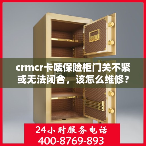 crmcr卡唛保险柜门关不紧或无法闭合，该怎么维修？，CRMCR卡唛保险柜门维修指南，解决关不紧或无法闭合问题