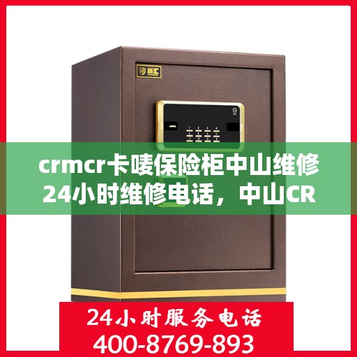 crmcr卡唛保险柜中山维修24小时维修电话，中山CRMCR卡唛保险柜紧急维修服务热线全天候响应