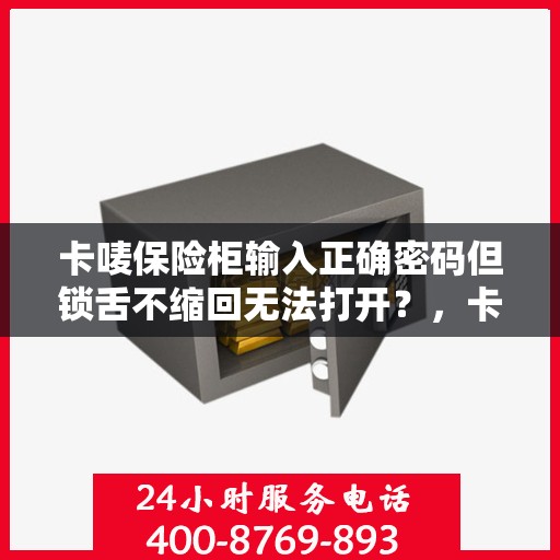 卡唛保险柜输入正确密码但锁舌不缩回无法打开？，卡唛保险柜密码正确却锁舌不缩回，如何快速解决？