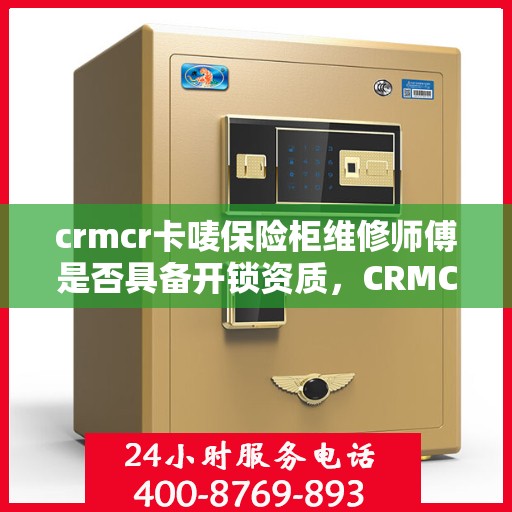 crmcr卡唛保险柜维修师傅是否具备开锁资质，CRMCR卡唛保险柜维修师傅的资质与开锁技能探讨