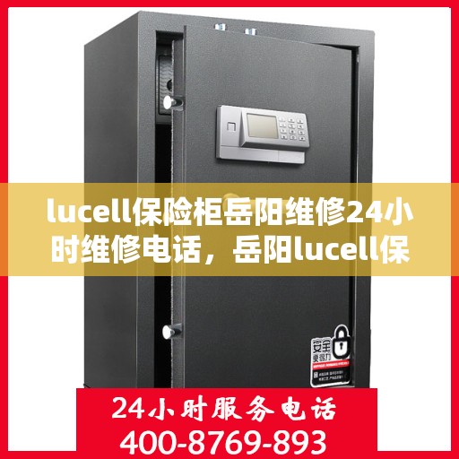 lucell保险柜岳阳维修24小时维修电话，岳阳lucell保险柜紧急维修热线全天候服务