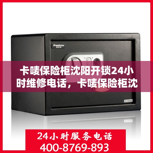 卡唛保险柜沈阳开锁24小时维修电话，卡唛保险柜沈阳开锁服务，全天候维修电话，保障您的安全无忧