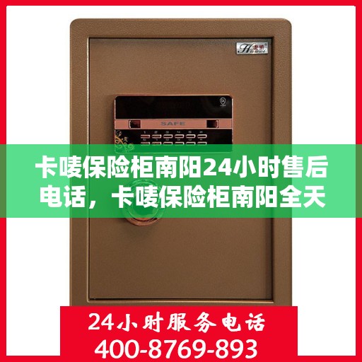 卡唛保险柜南阳24小时售后电话，卡唛保险柜南阳全天候售后热线电话服务保障