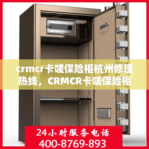 crmcr卡唛保险柜杭州修理热线，CRMCR卡唛保险柜杭州专业维修服务热线揭秘