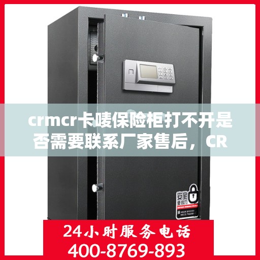 crmcr卡唛保险柜打不开是否需要联系厂家售后，CRMCR卡唛保险柜解锁难题，联系厂家售后是否明智之选？