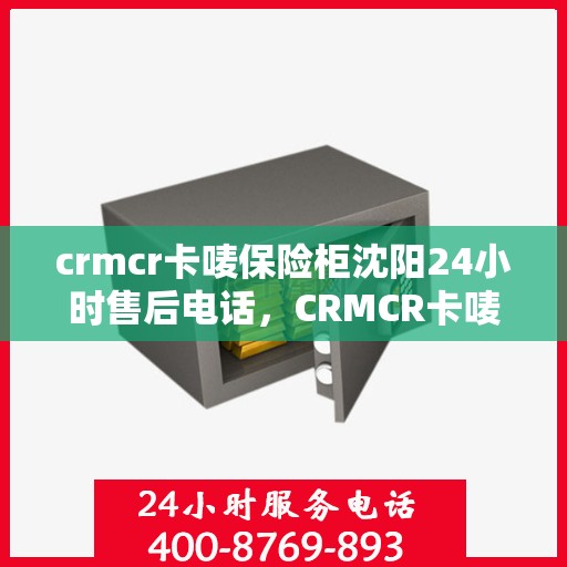 crmcr卡唛保险柜沈阳24小时售后电话，CRMCR卡唛保险柜沈阳全天候售后热线支持服务