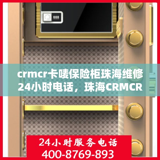 crmcr卡唛保险柜珠海维修24小时电话，珠海CRMCR卡唛保险柜紧急维修热线全天候服务！