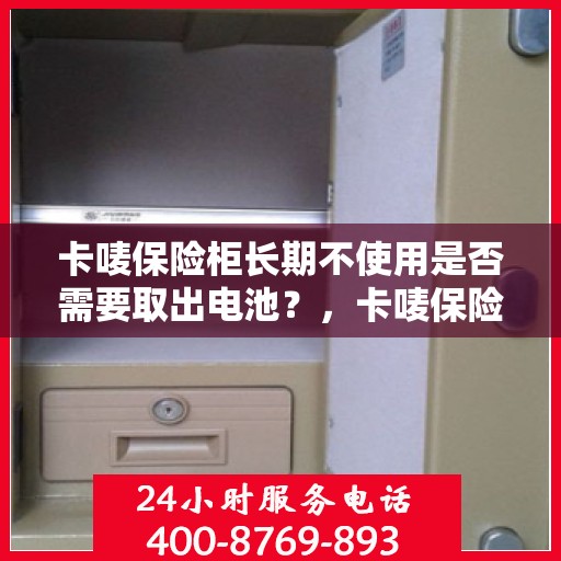 卡唛保险柜长期不使用是否需要取出电池？，卡唛保险柜闲置时的电池处理建议，是否需要取出电池？