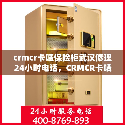 crmcr卡唛保险柜武汉修理24小时电话，CRMCR卡唛保险柜武汉紧急维修服务热线全天候响应