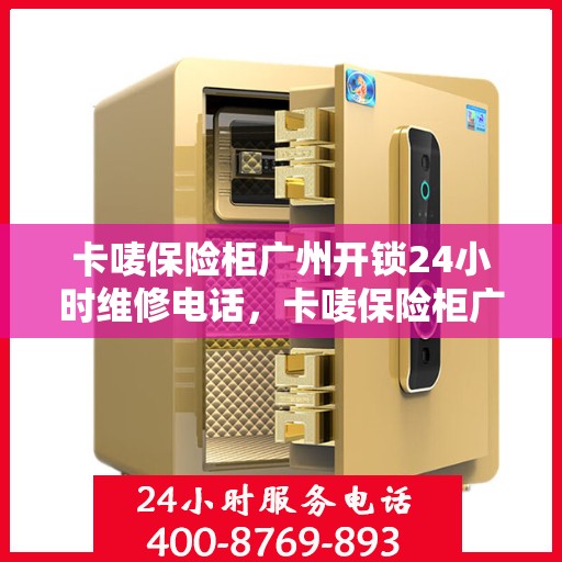 卡唛保险柜广州开锁24小时维修电话，卡唛保险柜广州紧急开锁及全天候维修服务热线